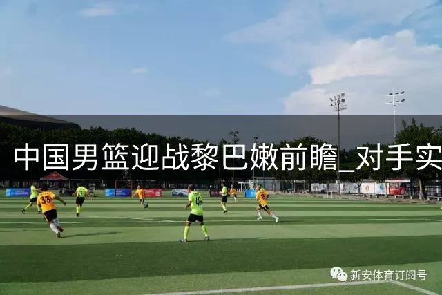 中国男篮迎战黎巴嫩前瞻 对手实力远超卡塔尔