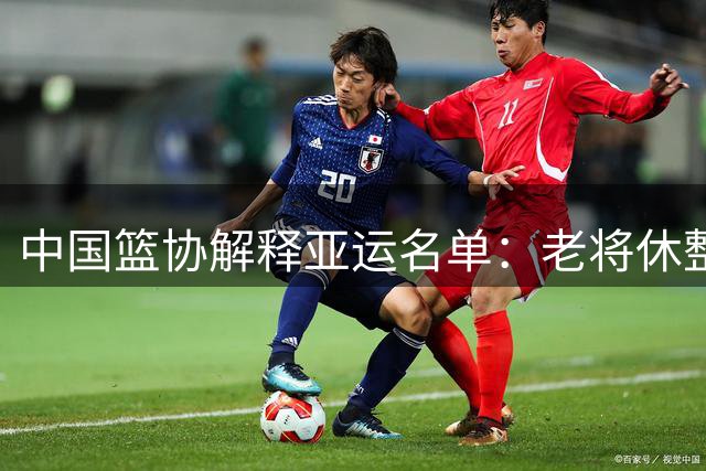 中国篮协解释亚运名单：老将休整新人担纲