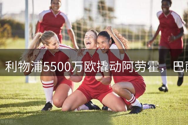 利物浦5500万欧撬动阿劳霍，巴萨豪门后卫将转战英超