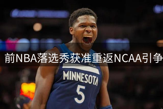 前NBA落选秀获准重返NCAA引争议 名记嘲讽规则漏洞