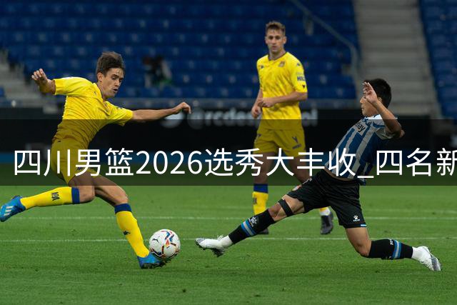 四川男篮2026选秀大丰收 四名新秀正式加盟蓝鲸战队