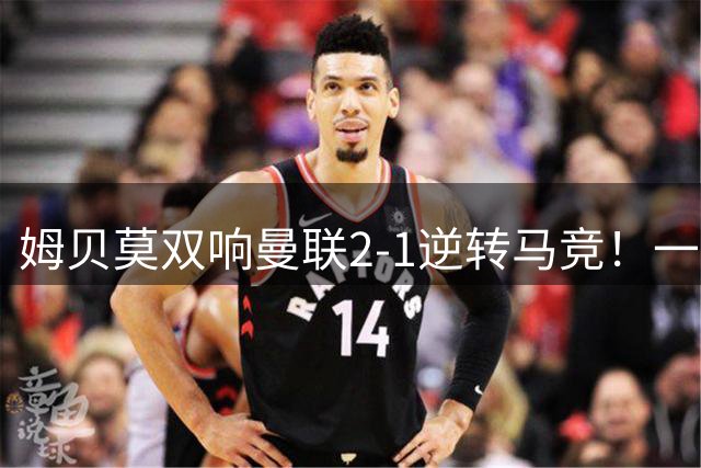 姆贝莫双响曼联2-1逆转马竞！一人锁定新赛季席位，小梅西首登场