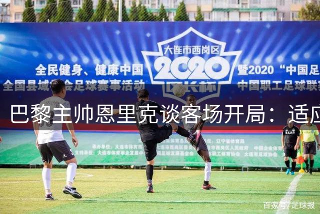 巴黎主帅恩里克谈客场开局：适应赛程是关键