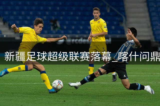 新疆足球超级联赛落幕 喀什问鼎首届"疆超"桂冠