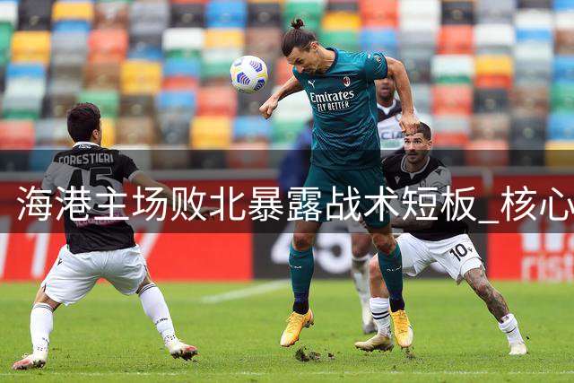 海港主场败北暴露战术短板 核心问题直指教练组应变不足