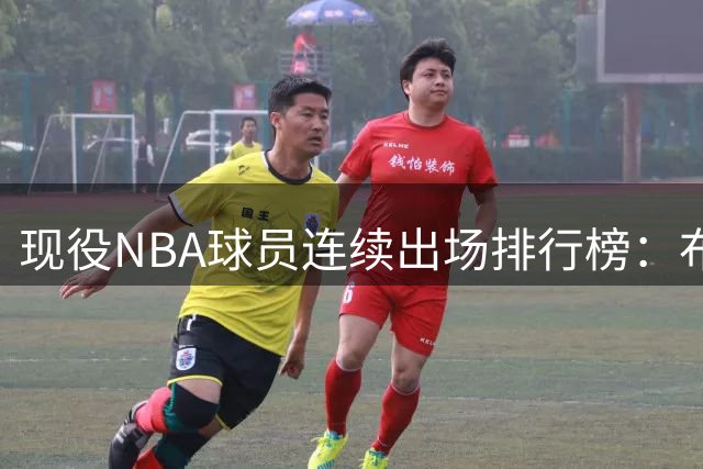现役NBA球员连续出场排行榜：布里奇斯遥遥领先