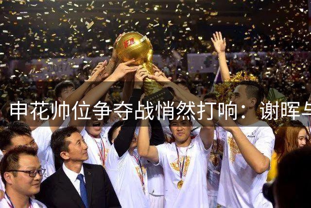 申花帅位争夺战悄然打响：谢晖与吴金贵谁能脱颖而出？
