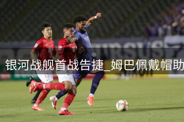 银河战舰首战告捷 姆巴佩戴帽助皇马大胜皇家社会