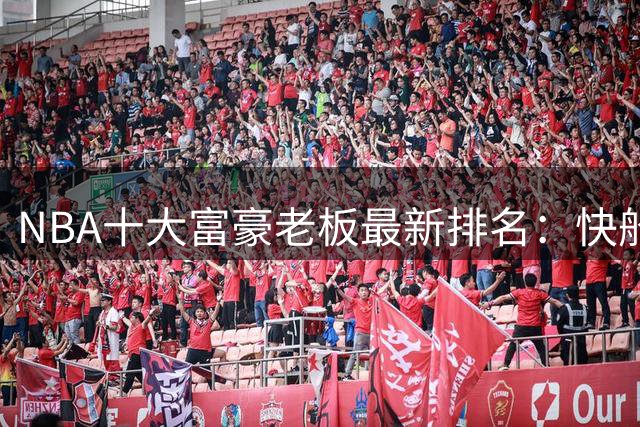 NBA十大富豪老板最新排名：快船老板身家称霸
